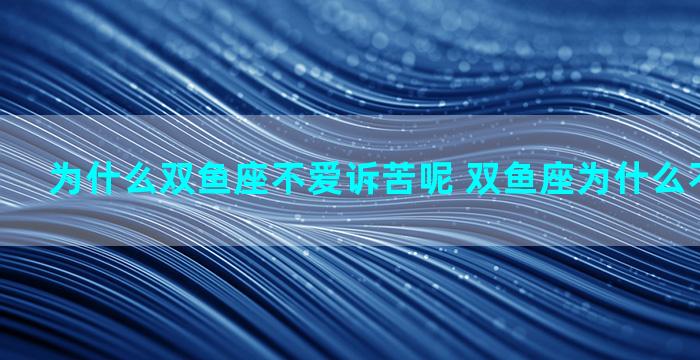 为什么双鱼座不爱诉苦呢 双鱼座为什么不爱交朋友